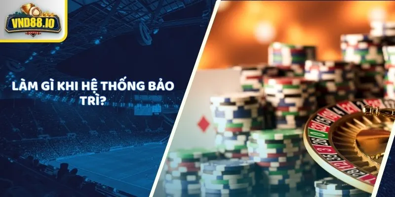 Vnd88 Bảo Trì - Tất Cả Thông Tin Cần Biết Về Thời Gian Và Quy Trình 3 Làm gì khi hệ thống bảo trì?